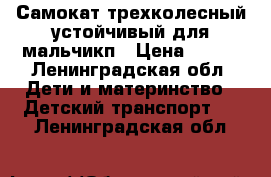 Самокат трехколесный устойчивый.для мальчикп › Цена ­ 700 - Ленинградская обл. Дети и материнство » Детский транспорт   . Ленинградская обл.